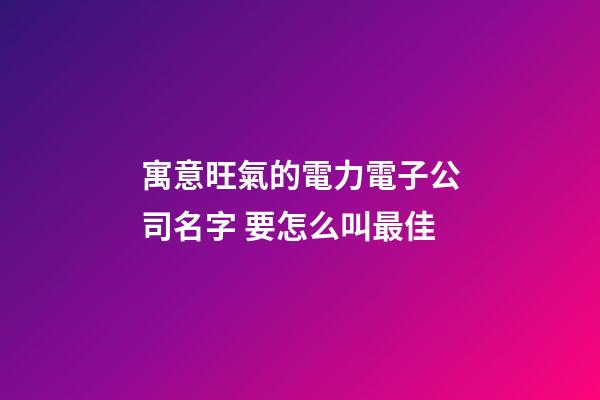 寓意旺氣的電力電子公司名字 要怎么叫最佳-第1張-公司起名-玄機(jī)派